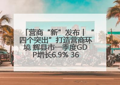 营商“新”发布丨“四个突出”打造营商环境 辉县市一季度GDP增长6.9% 36个重点项目落地