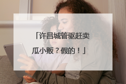 许昌城管驱赶卖瓜小贩？假的！