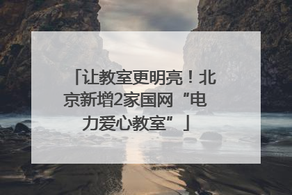 让教室更明亮！北京新增2家国网“电力爱心教室”
