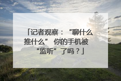 记者观察：“聊什么推什么” 你的手机被“监听”了吗？