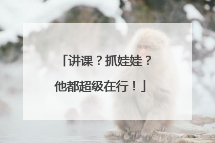 讲课？抓娃娃？他都超级在行！
