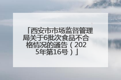 西安市市场监督管理局关于6批次食品不合格情况的通告（2025年第16号）