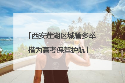 西安莲湖区城管多举措为高考保驾护航