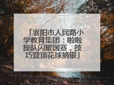 襄阳市人民路小学教育集团：啦啦操队闪耀国赛，技巧登顶花球摘银