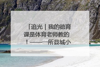 追光｜我的德育课是体育老师教的！——一所县城小学的思政课改革