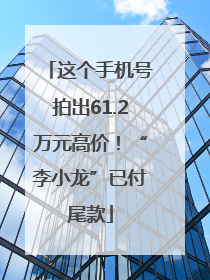这个手机号拍出61.2万元高价！“李小龙”已付尾款