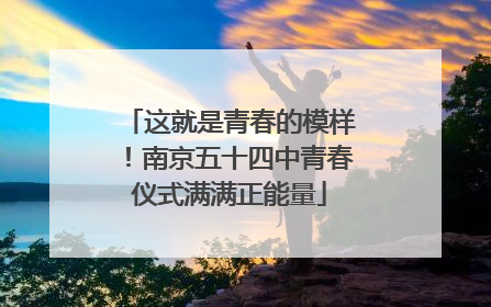 这就是青春的模样！南京五十四中青春仪式满满正能量