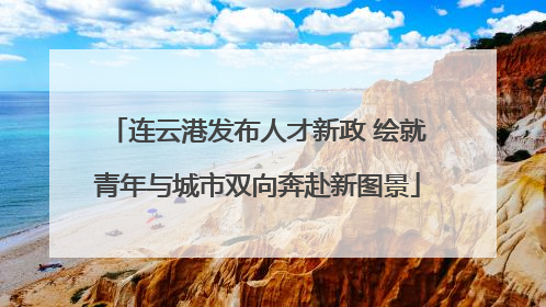 连云港发布人才新政 绘就青年与城市双向奔赴新图景