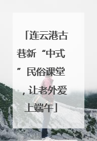 连云港古巷新“中式”民俗课堂，让老外爱上端午