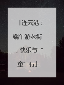 连云港：端午游老街，快乐与“童”行