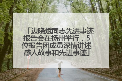 边晓斌同志先进事迹报告会在扬州举行，5位报告团成员深情讲述感人故事和先进事迹