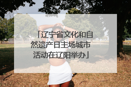 辽宁省文化和自然遗产日主场城市活动在辽阳举办