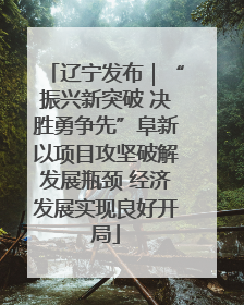 辽宁发布｜“振兴新突破 决胜勇争先”阜新以项目攻坚破解发展瓶颈 经济发展实现良好开局