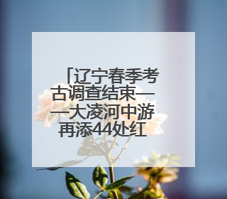 辽宁春季考古调查结束——大凌河中游再添44处红山文化遗址