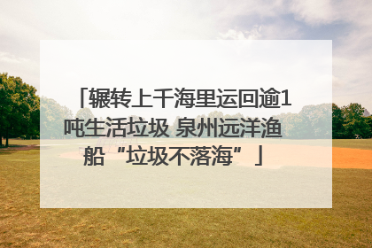 辗转上千海里运回逾1吨生活垃圾 泉州远洋渔船“垃圾不落海”