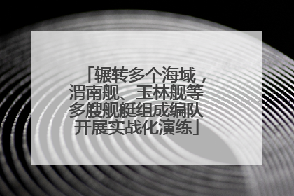 辗转多个海域，渭南舰、玉林舰等多艘舰艇组成编队开展实战化演练