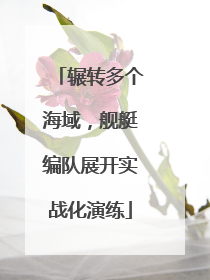 辗转多个海域，舰艇编队展开实战化演练