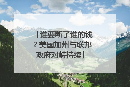 谁要断了谁的钱？美国加州与联邦政府对峙持续
