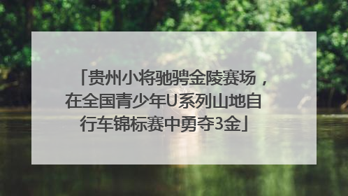 贵州小将驰骋金陵赛场，在全国青少年U系列山地自行车锦标赛中勇夺3金