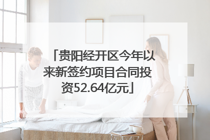 贵阳经开区今年以来新签约项目合同投资52.64亿元