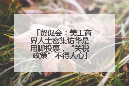 贸促会：美工商界人士密集访华是用脚投票，“关税政策”不得人心