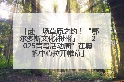 赴一场草原之约！“鄂尔多斯文化神州行——2025青岛活动周”在奥帆中心拉开帷幕