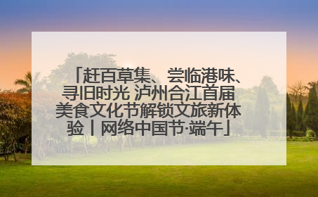 赶百草集、尝临港味、寻旧时光 泸州合江首届美食文化节解锁文旅新体验丨网络中国节·端午
