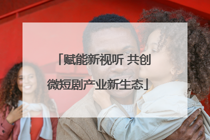 赋能新视听 共创微短剧产业新生态
