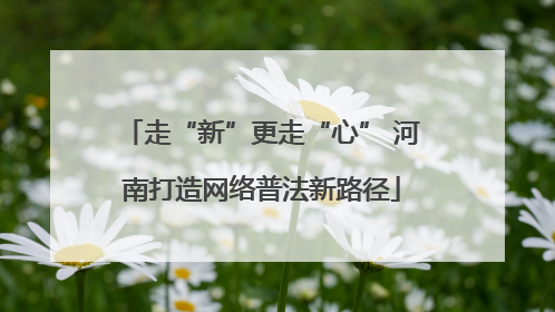 走“新”更走“心” 河南打造网络普法新路径