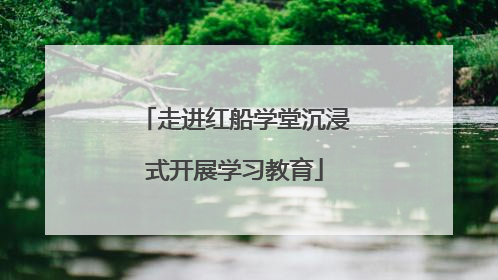走进红船学堂沉浸式开展学习教育