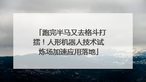 跑完半马又去格斗打擂！人形机器人技术试炼场加速应用落地
