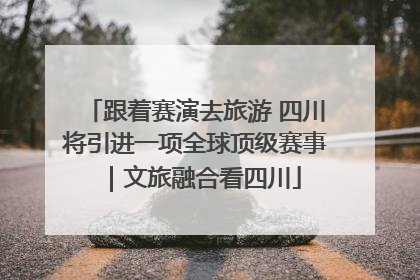 跟着赛演去旅游 四川将引进一项全球顶级赛事｜文旅融合看四川