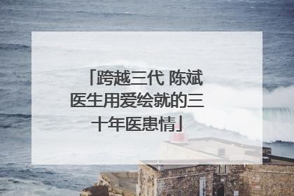 跨越三代 陈斌医生用爱绘就的三十年医患情