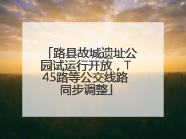 路县故城遗址公园试运行开放，T45路等公交线路同步调整