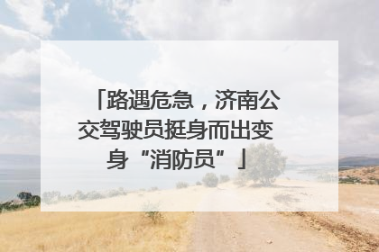 路遇危急，济南公交驾驶员挺身而出变身“消防员”