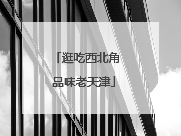逛吃西北角 品味老天津