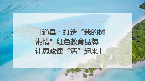 道县：打造“我的树湘情”红色教育品牌 让思政课“活”起来