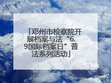 邓州市检察院开展档案与法“6.9国际档案日”普法系列活动