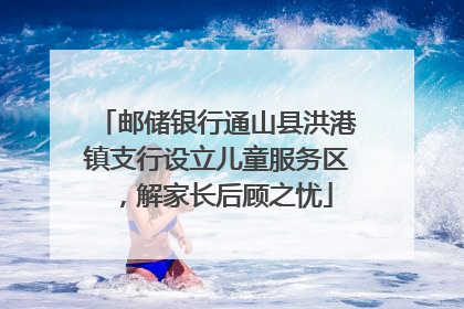 邮储银行通山县洪港镇支行设立儿童服务区，解家长后顾之忧