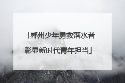 郴州少年勇救落水者 彰显新时代青年担当