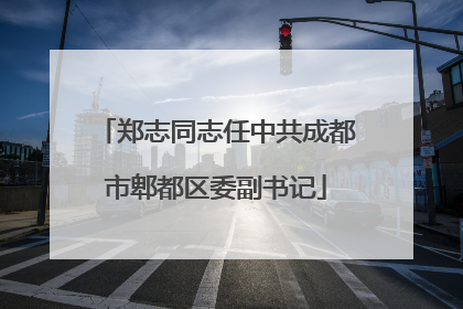 郑志同志任中共成都市郫都区委副书记