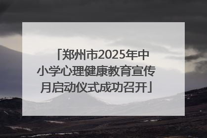 郑州市2025年中小学心理健康教育宣传月启动仪式成功召开