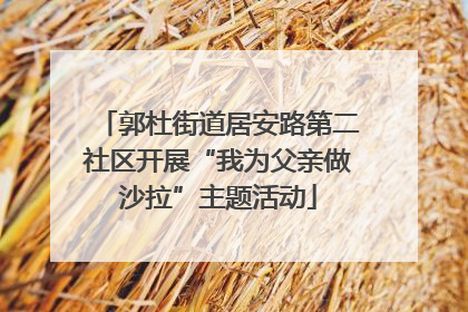 郭杜街道居安路第二社区开展“我为父亲做沙拉”主题活动