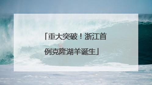 重大突破！浙江首例克隆湖羊诞生