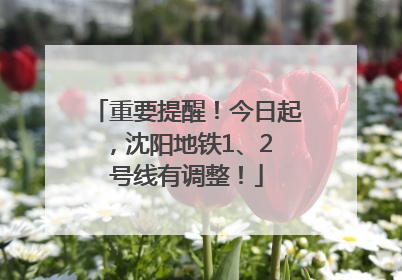 重要提醒！今日起，沈阳地铁1、2 号线有调整！