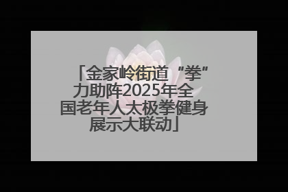 金家岭街道“拳”力助阵2025年全国老年人太极拳健身展示大联动