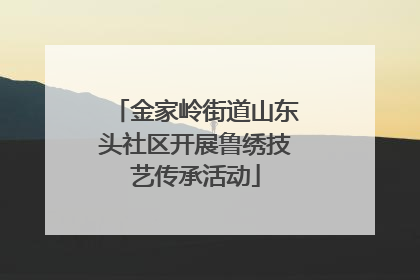 金家岭街道山东头社区开展鲁绣技艺传承活动