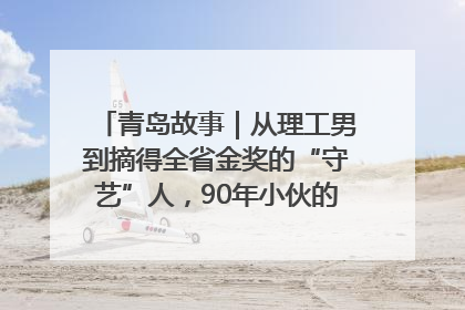 青岛故事｜从理工男到摘得全省金奖的“守艺”人，90年小伙的跨界创业路……