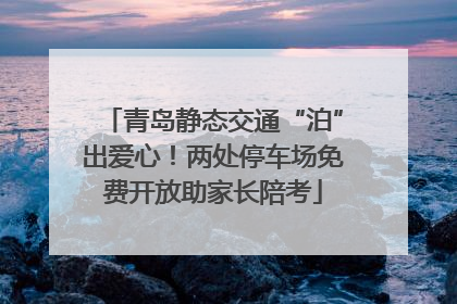 青岛静态交通“泊”出爱心！两处停车场免费开放助家长陪考