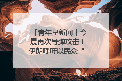 青年早新闻｜今晨再次导弹攻击！伊朗呼吁以民众“勿作人肉盾牌”